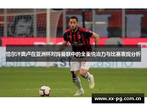 恰尔汗奥卢在亚洲杯对阵曼联中的全面统治力与比赛表现分析